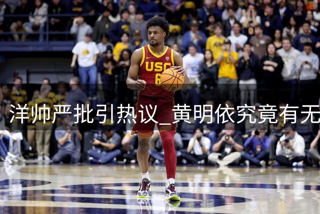 洋帅严批引热议 黄明依究竟有无发展潜力
