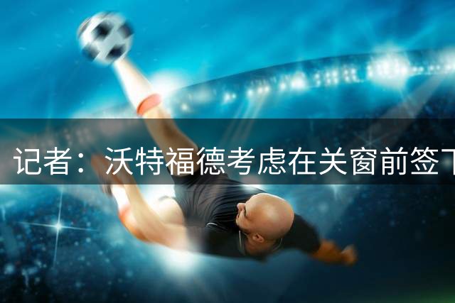 记者：沃特福德考虑在关窗前签下前西汉姆联前锋安东尼奥